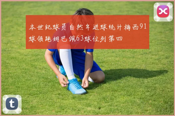 本世纪球员自然年进球统计梅西91球领跑姆巴佩63球位列第四