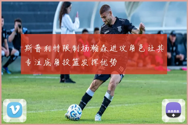 斯普利特限制杨瀚森进攻角色让其专注底角投篮发挥优势