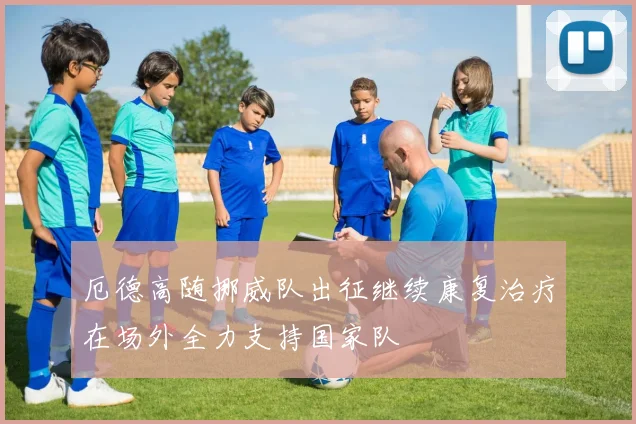 厄德高随挪威队出征继续康复治疗在场外全力支持国家队