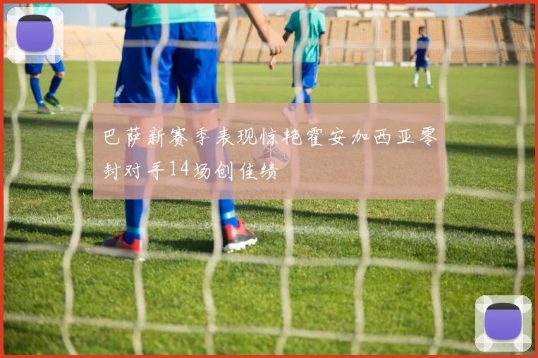 巴萨新赛季表现惊艳霍安加西亚零封对手14场创佳绩