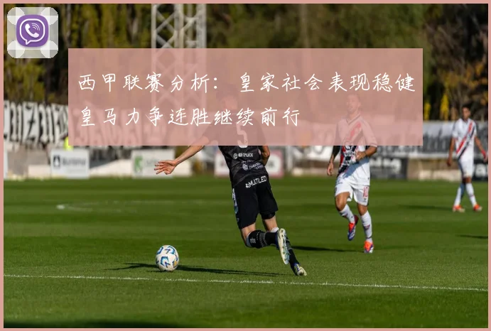 西甲联赛分析：皇家社会表现稳健皇马力争连胜继续前行