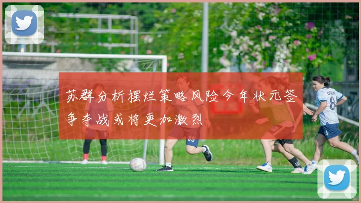 苏群分析摆烂策略风险今年状元签争夺战或将更加激烈