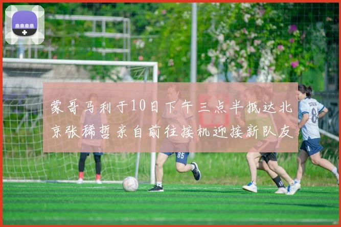 蒙哥马利于10日下午三点半抵达北京张稀哲亲自前往接机迎接新队友