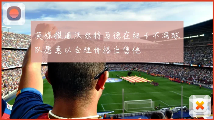 英媒报道沃尔特马德在纽卡不满球队愿意以合理价格出售他