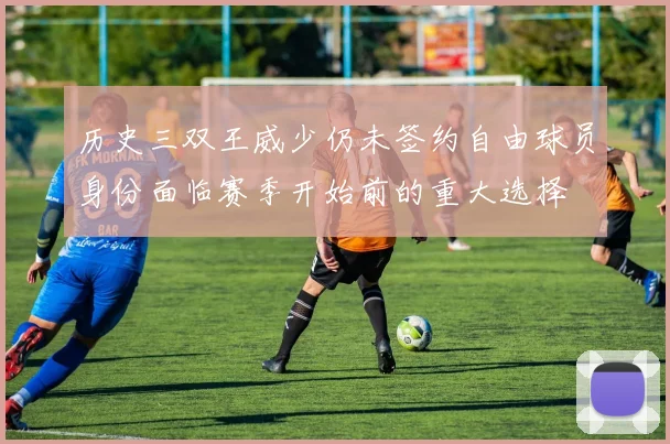 历史三双王威少仍未签约自由球员身份面临赛季开始前的重大选择