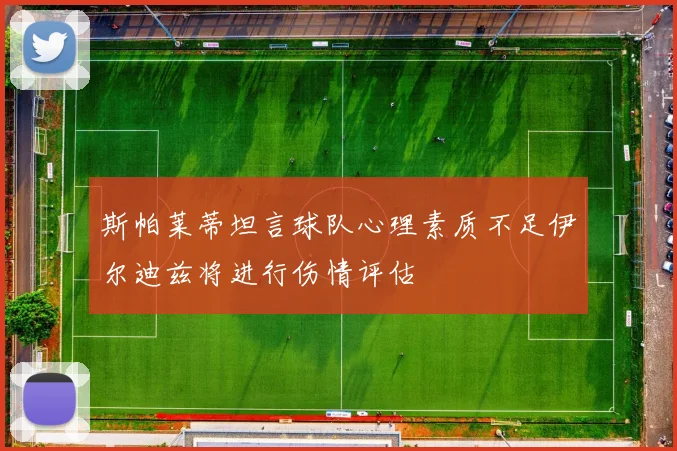 斯帕莱蒂坦言球队心理素质不足伊尔迪兹将进行伤情评估