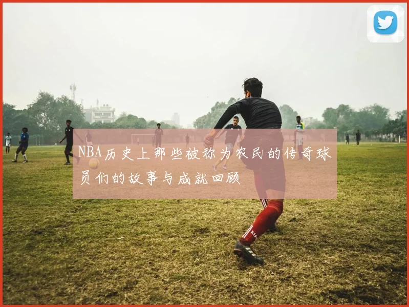 NBA历史上那些被称为农民的传奇球员们的故事与成就回顾