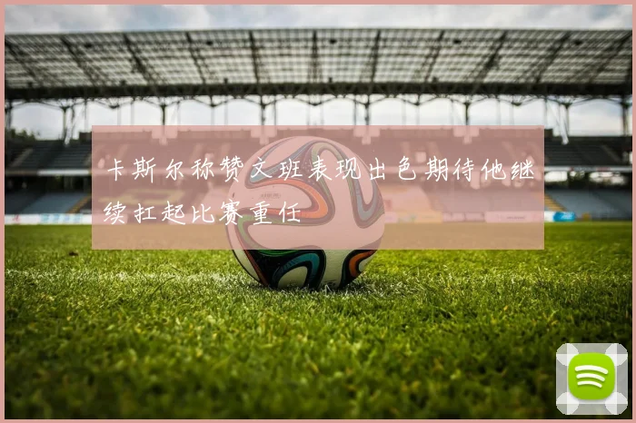 卡斯尔称赞文班表现出色期待他继续扛起比赛重任