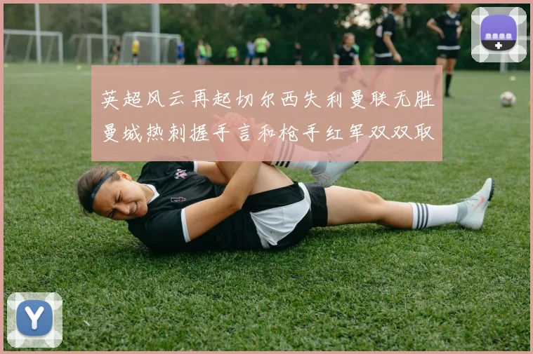 英超风云再起切尔西失利曼联无胜曼城热刺握手言和枪手红军双双取胜