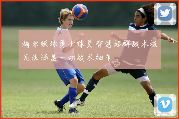 梅尔顿称勇士球员智慧超群战术板无法涵盖一切战术细节
