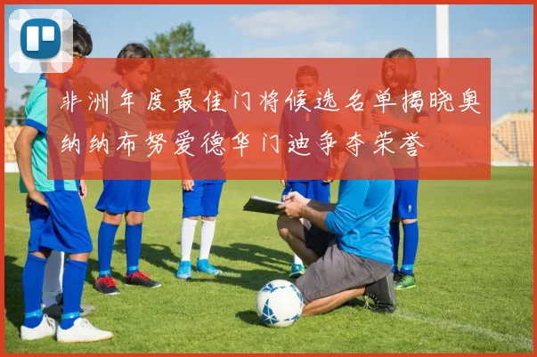 非洲年度最佳门将候选名单揭晓奥纳纳布努爱德华门迪争夺荣誉