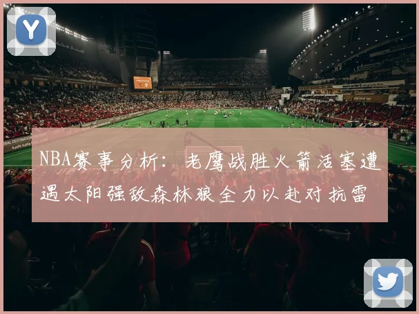 NBA赛事分析：老鹰战胜火箭活塞遭遇太阳强敌森林狼全力以赴对抗雷霆