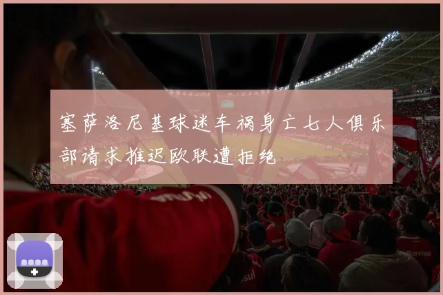 塞萨洛尼基球迷车祸身亡七人俱乐部请求推迟欧联遭拒绝