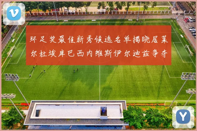 环足奖最佳新秀候选名单揭晓居莱尔杜埃库巴西内维斯伊尔迪兹争夺荣誉