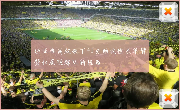 迪亚洛高效砍下41分助攻徐杰单臂劈扣展现球队新格局