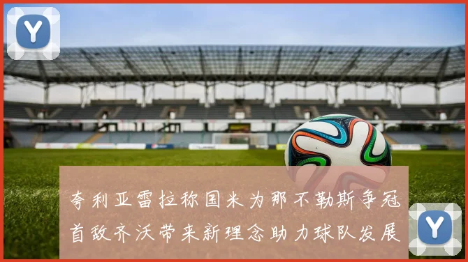 夸利亚雷拉称国米为那不勒斯争冠首敌齐沃带来新理念助力球队发展