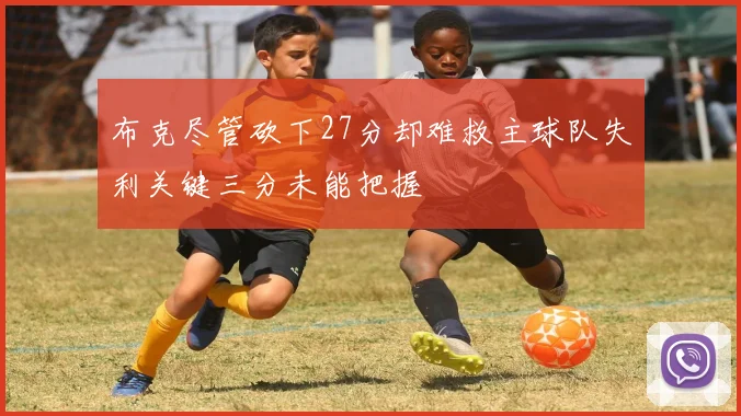布克尽管砍下27分却难救主球队失利关键三分未能把握