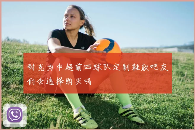 耐克为中超前四球队定制鞋款吧友们会选择购买吗