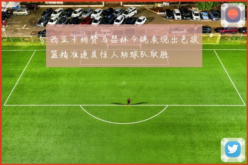 西亚卡姆赞马瑟林今晚表现出色投篮精准速度惊人助球队取胜