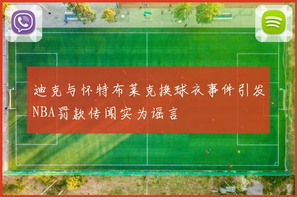 迪克与怀特布莱克换球衣事件引发NBA罚款传闻实为谣言