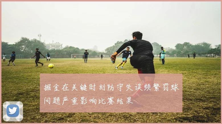 掘金在关键时刻防守失误频繁罚球问题严重影响比赛结果