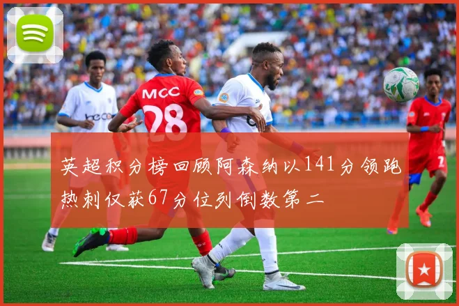 英超积分榜回顾阿森纳以141分领跑热刺仅获67分位列倒数第二