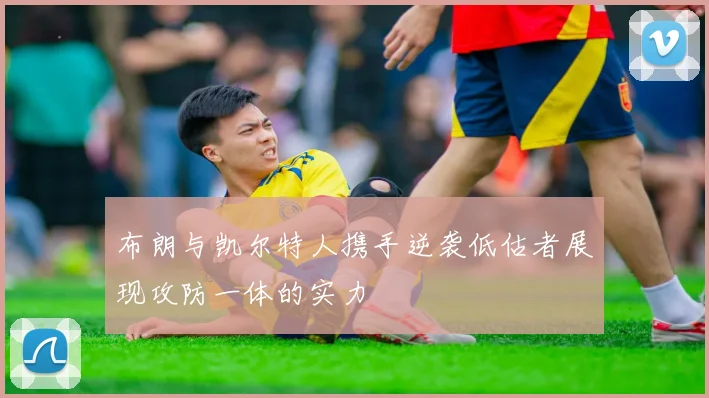 布朗与凯尔特人携手逆袭低估者展现攻防一体的实力