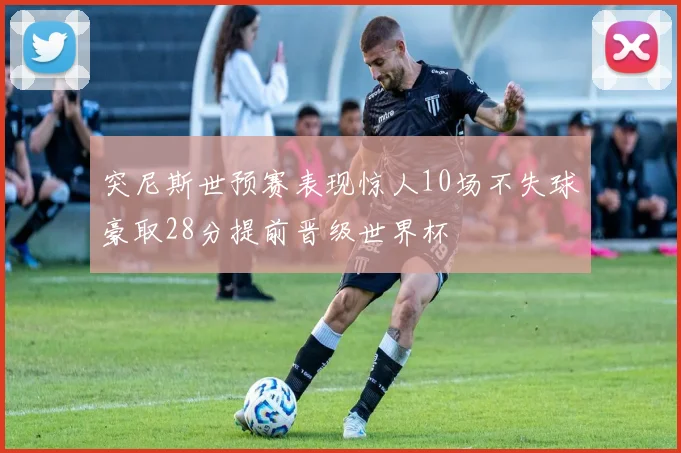 突尼斯世预赛表现惊人10场不失球豪取28分提前晋级世界杯
