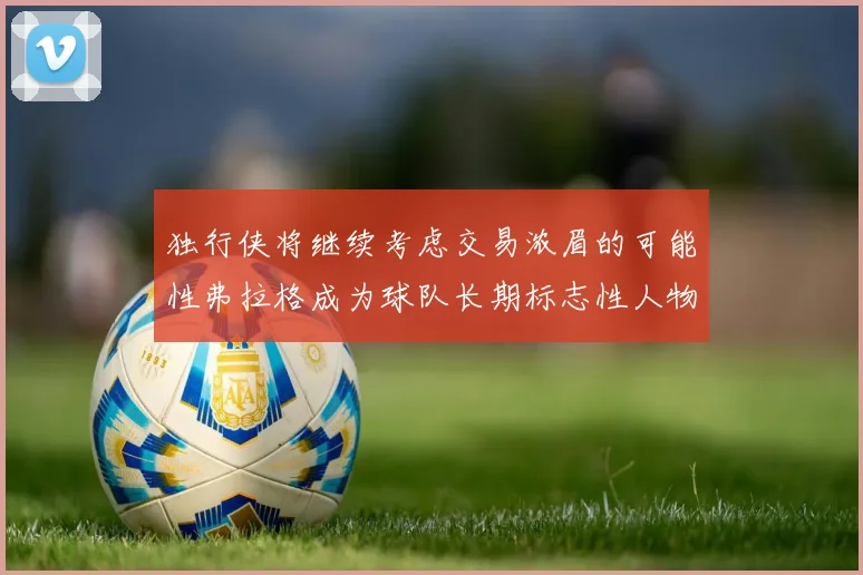 独行侠将继续考虑交易浓眉的可能性弗拉格成为球队长期标志性人物