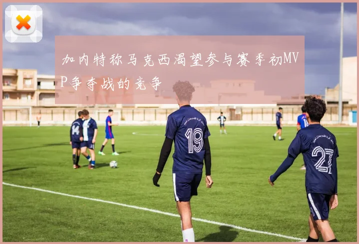 加内特称马克西渴望参与赛季初MVP争夺战的竞争