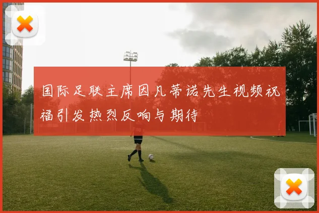国际足联主席因凡蒂诺先生视频祝福引发热烈反响与期待