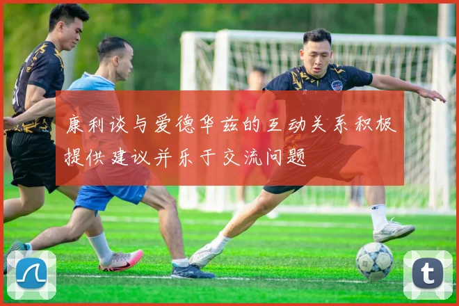 康利谈与爱德华兹的互动关系积极提供建议并乐于交流问题