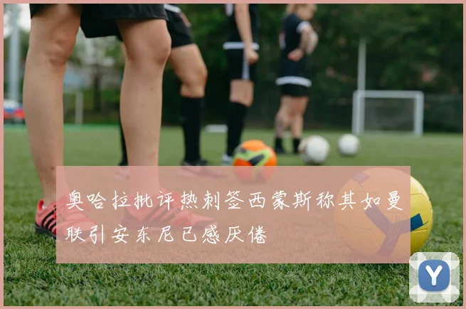 奥哈拉批评热刺签西蒙斯称其如曼联引安东尼已感厌倦