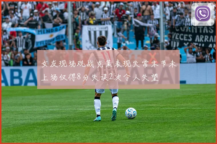 女友现场观战克莱表现失常末节未上场仅得8分失误2次令人失望