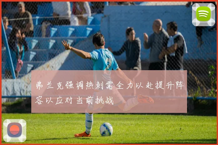 弗兰克强调热刺需全力以赴提升阵容以应对当前挑战