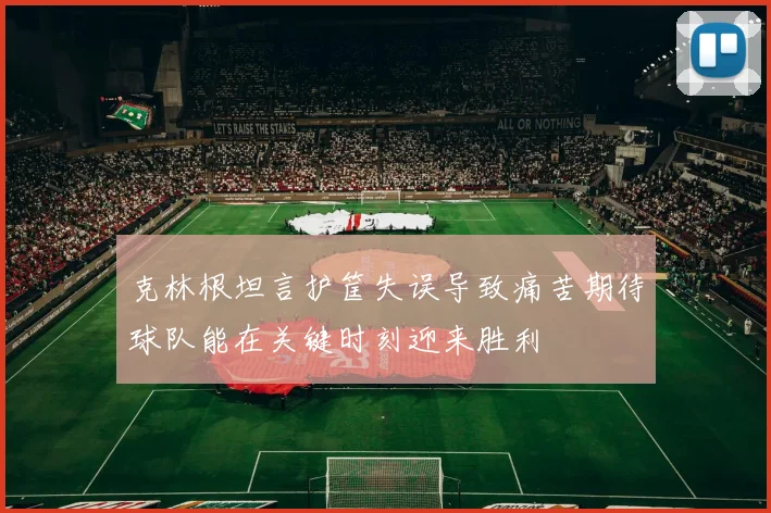 克林根坦言护筐失误导致痛苦期待球队能在关键时刻迎来胜利