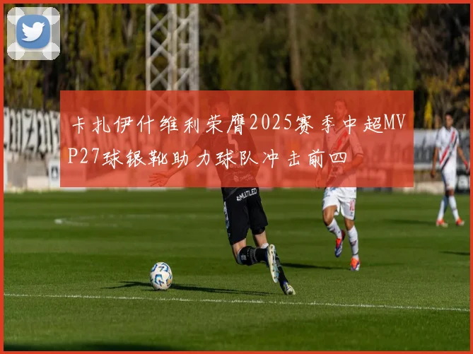 卡扎伊什维利荣膺2025赛季中超MVP27球银靴助力球队冲击前四