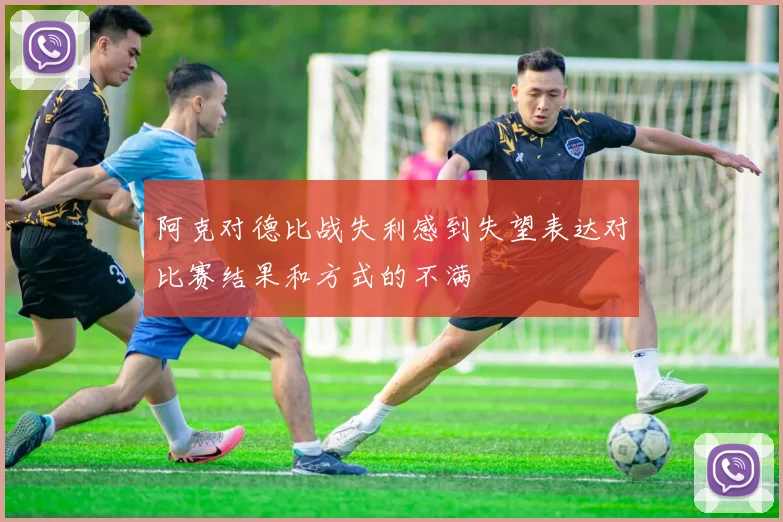 阿克对德比战失利感到失望表达对比赛结果和方式的不满