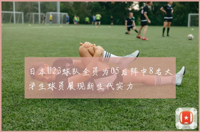 日本U23球队全员为05后阵中8名大学生球员展现新生代实力