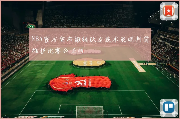 NBA官方宣布撤销狄龙技术犯规判罚维护比赛公正性