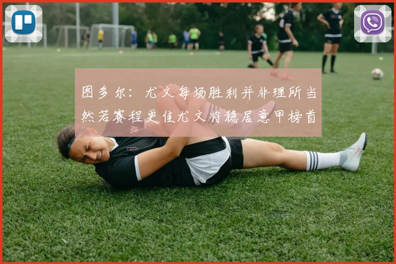 图多尔：尤文每场胜利并非理所当然若赛程更佳尤文将稳居意甲榜首